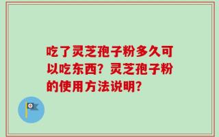 吃了灵芝孢子粉多久可以吃东西？灵芝孢子粉的使用方法说明？