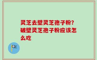 灵芝去壁灵芝孢子粉？破壁灵芝孢子粉应该怎么吃