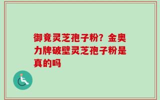御竟灵芝孢子粉？金奥力牌破壁灵芝孢子粉是真的吗