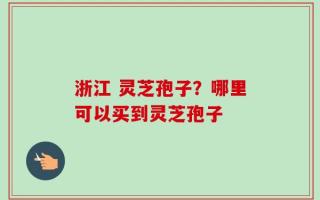浙江 灵芝孢子？哪里可以买到灵芝孢子