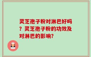 灵芝孢子粉对淋巴好吗？灵芝孢子粉的功效及对淋巴的影响？