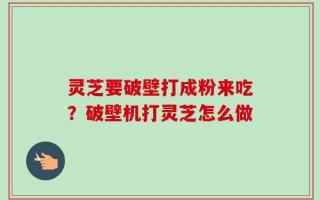灵芝要破壁打成粉来吃？破壁机打灵芝怎么做