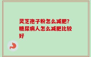灵芝孢子粉怎么减肥？糖尿病人怎么减肥比较好