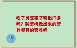 吃了灵芝孢子粉出汗多吗？破壁机做出来的营养餐真的营养吗
