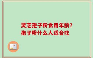 灵芝孢子粉食用年龄？孢子粉什么人适合吃