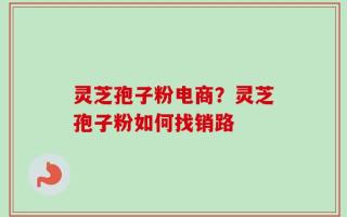 灵芝孢子粉电商？灵芝孢子粉如何找销路