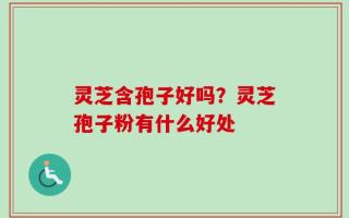 灵芝含孢子好吗？灵芝孢子粉有什么好处