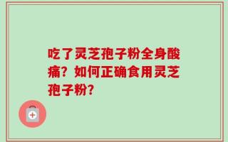 吃了灵芝孢子粉全身酸痛？如何正确食用灵芝孢子粉？