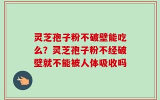 灵芝孢子粉不破壁能吃么？灵芝孢子粉不经破壁就不能被人体吸收吗