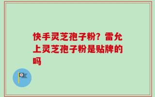 快手灵芝孢子粉？雷允上灵芝孢子粉是贴牌的吗