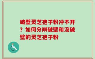 破壁灵芝孢子粉冲不开？如何分辨破壁和没破壁的灵芝孢子粉