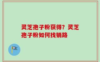 灵芝孢子粉获得？灵芝孢子粉如何找销路
