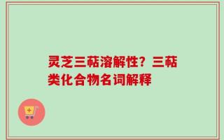 灵芝三萜溶解性？三萜类化合物名词解释