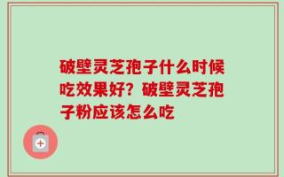 破壁灵芝孢子什么时候吃效果好？破壁灵芝孢子粉应该怎么吃