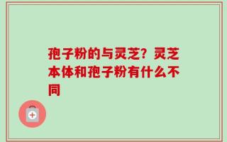 孢子粉的与灵芝？灵芝本体和孢子粉有什么不同