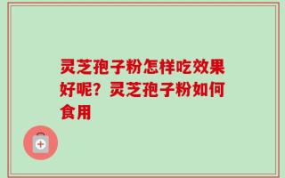 灵芝孢子粉怎样吃效果好呢？灵芝孢子粉如何食用