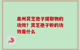泉州灵芝孢子提取物的功效？灵芝孢子粉的功效是什么