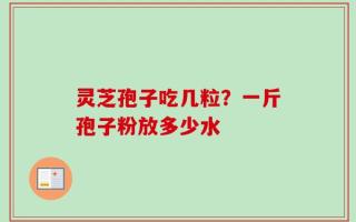 灵芝孢子吃几粒？一斤孢子粉放多少水
