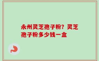 永州灵芝孢子粉？灵芝孢子粉多少钱一盒