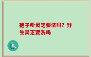 孢子粉灵芝要洗吗？野生灵芝要洗吗