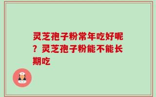 灵芝孢子粉常年吃好呢？灵芝孢子粉能不能长期吃