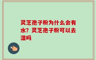 灵芝孢子粉为什么会有水？灵芝孢子粉可以去湿吗