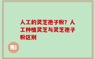人工的灵芝孢子粉？人工种植灵芝与灵芝孢子粉区别