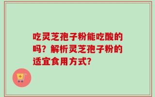 吃灵芝孢子粉能吃酸的吗？解析灵芝孢子粉的适宜食用方式？