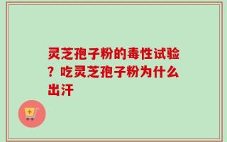 灵芝孢子粉的毒性试验？吃灵芝孢子粉为什么出汗