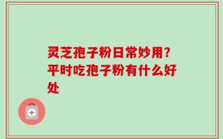 灵芝孢子粉日常妙用？平时吃孢子粉有什么好处