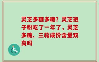 灵芝多糖多糖？灵芝孢子粉吃了一年了，灵芝多糖、三萜成份含量双高吗