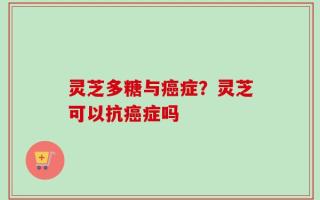 灵芝多糖与癌症？灵芝可以抗癌症吗