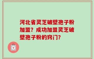 河北省灵芝破壁孢子粉加盟？成功加盟灵芝破壁孢子粉的窍门？