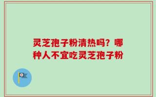 灵芝孢子粉清热吗？哪种人不宜吃灵芝孢子粉