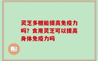 灵芝多糖能提高免疫力吗？食用灵芝可以提高身体免疫力吗