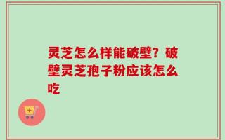 灵芝怎么样能破壁？破壁灵芝孢子粉应该怎么吃