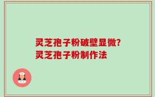 灵芝孢子粉破壁显微？灵芝孢子粉制作法