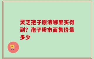 灵芝孢子原液哪里买得到？孢子粉市面售价是多少