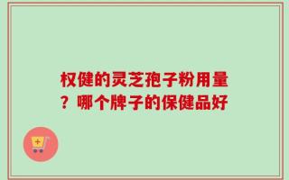 权健的灵芝孢子粉用量？哪个牌子的保健品好