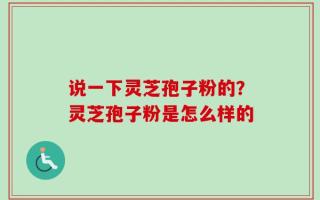 说一下灵芝孢子粉的？灵芝孢子粉是怎么样的