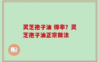 灵芝孢子油 得率？灵芝孢子油正宗做法