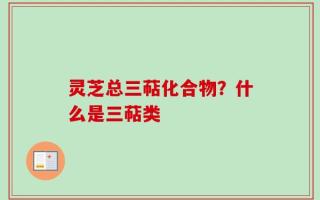 灵芝总三萜化合物？什么是三萜类