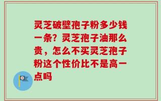 灵芝破壁孢子粉多少钱一条？灵芝孢子油那么贵，怎么不买灵芝孢子粉这个性价比不是高一点吗