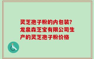 灵芝孢子粉的内包装？龙泉森芝宝有限公司生产的灵芝孢子粉价格