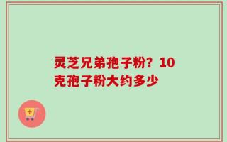 灵芝兄弟孢子粉？10克孢子粉大约多少