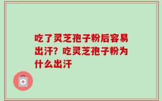 吃了灵芝孢子粉后容易出汗？吃灵芝孢子粉为什么出汗