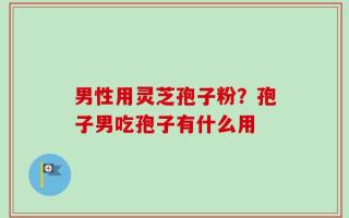 男性用灵芝孢子粉？孢子男吃孢子有什么用
