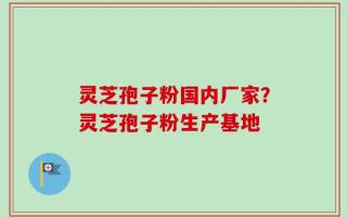 灵芝孢子粉国内厂家？灵芝孢子粉生产基地