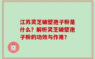 江苏灵芝破壁孢子粉是什么？解析灵芝破壁孢子粉的功效与作用？