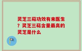 灵芝三萜功效有来医生？灵芝三萜含量最高的灵芝是什么